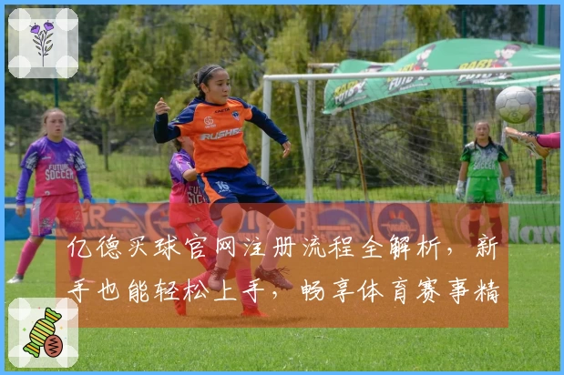 亿德买球官网注册流程全解析，新手也能轻松上手，畅享体育赛事精彩。