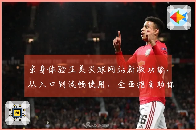 亲身体验亚美买球网站新版功能，从入口到流畅使用，全面指南助你玩转体育直播