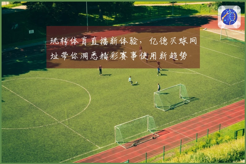 玩转体育直播新体验，亿德买球网址带你洞悉精彩赛事使用新趋势
