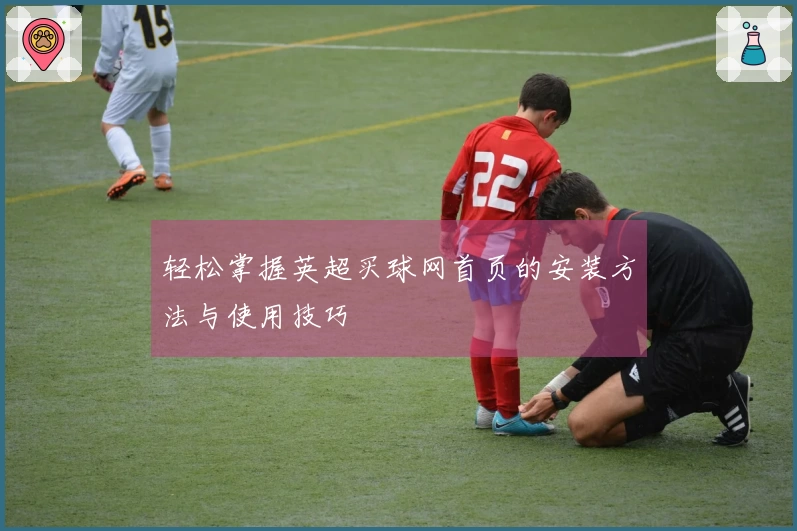 轻松掌握英超买球网首页的安装方法与使用技巧