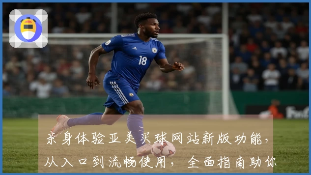 亲身体验亚美买球网站新版功能，从入口到流畅使用，全面指南助你玩转体育直播