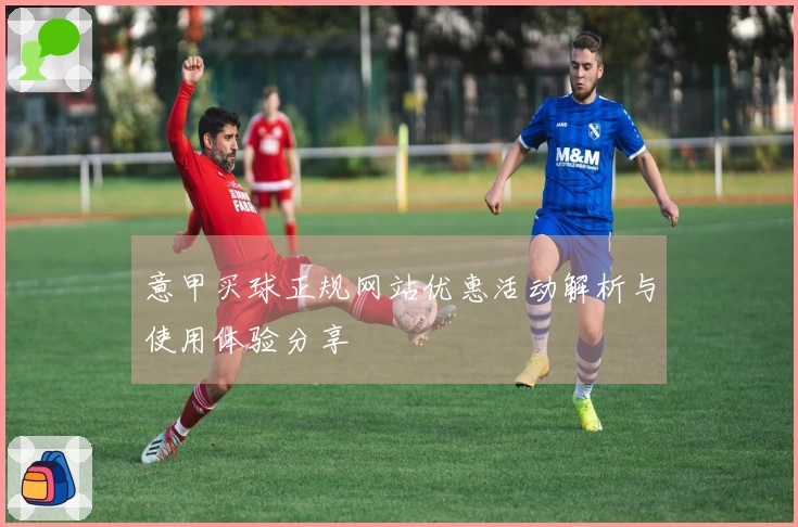 意甲买球正规网站优惠活动解析与使用体验分享