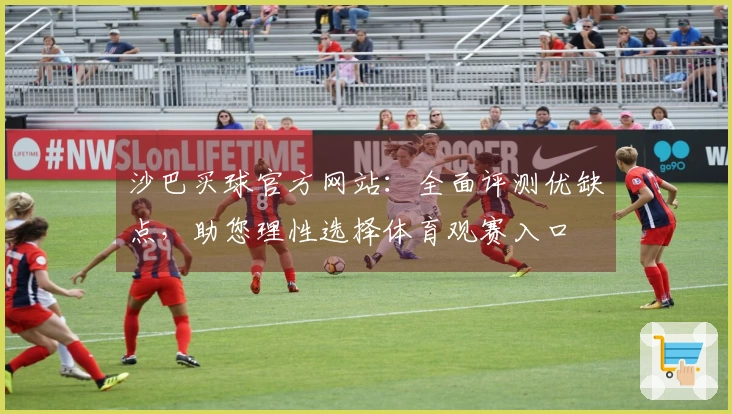 沙巴买球官方网站：全面评测优缺点，助您理性选择体育观赛入口