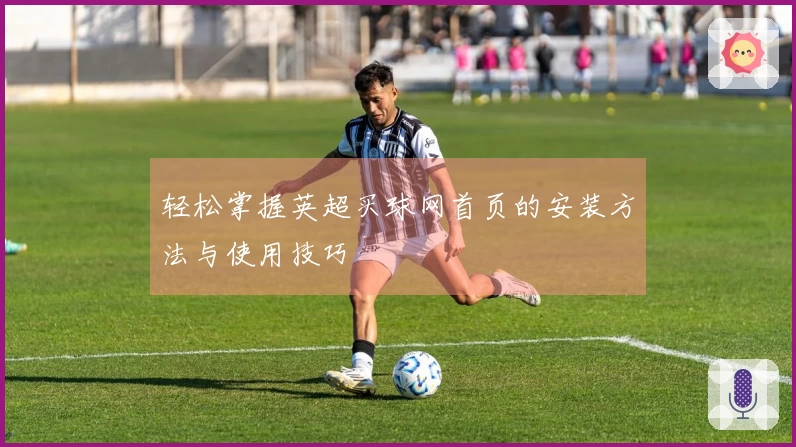轻松掌握英超买球网首页的安装方法与使用技巧