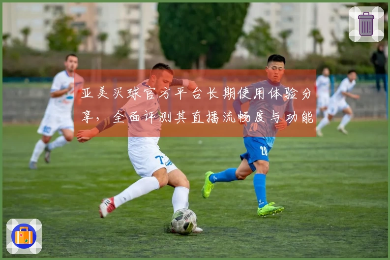 亚美买球官方平台长期使用体验分享，全面评测其直播流畅度与功能。