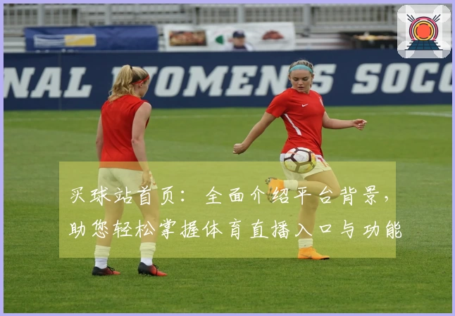 买球站首页：全面介绍平台背景，助您轻松掌握体育直播入口与功能