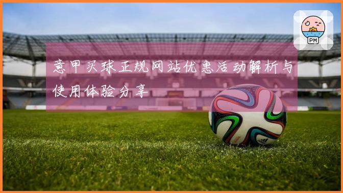 意甲买球正规网站优惠活动解析与使用体验分享