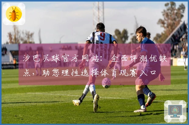 沙巴买球官方网站：全面评测优缺点，助您理性选择体育观赛入口